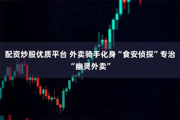 配资炒股优质平台 外卖骑手化身“食安侦探”专治“幽灵外卖”