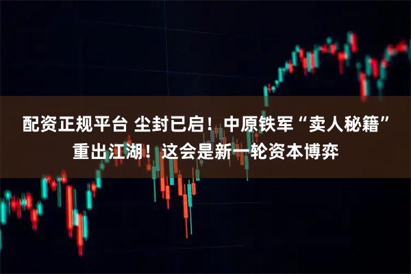 配资正规平台 尘封已启！中原铁军“卖人秘籍”重出江湖！这会是新一轮资本博弈