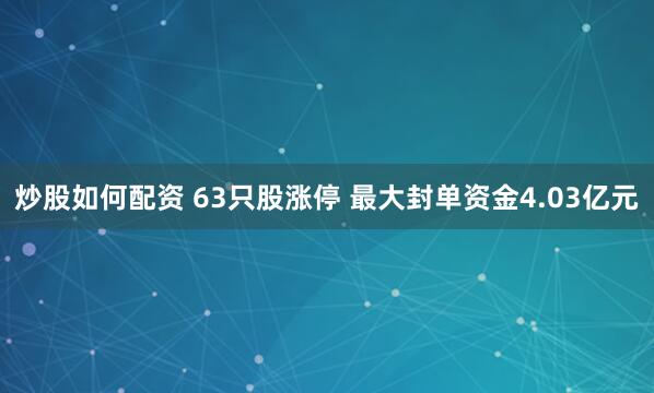 炒股如何配资 63只股涨停 最大封单资金4.03亿元