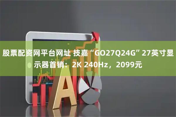 股票配资网平台网址 技嘉“GO27Q24G”27英寸显示器首销：2K 240Hz，2099元
