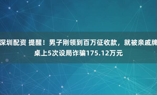 深圳配资 提醒！男子刚领到百万征收款，就被亲戚牌桌上5次设局诈骗175.12万元