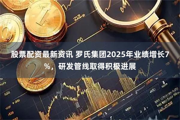 股票配资最新资讯 罗氏集团2025年业绩增长7%，研发管线取得积极进展