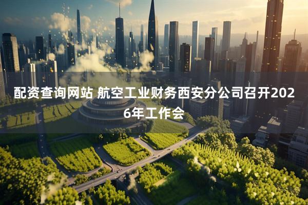配资查询网站 航空工业财务西安分公司召开2026年工作会
