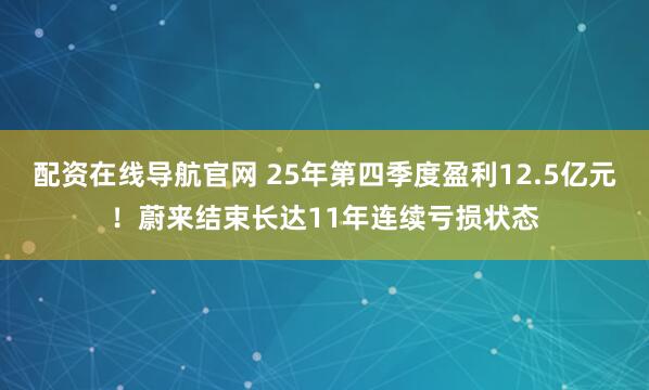 配资在线导航官网 25年第四季度盈利12.5亿元!蔚来结束长达11年连续亏损状态
