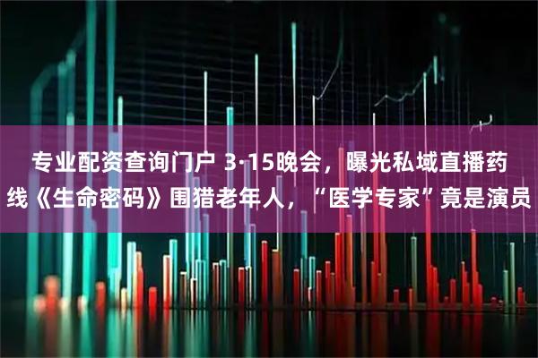 专业配资查询门户 3·15晚会,曝光私域直播药线《生命密码》围猎老年人,“医学专家”竟是演员