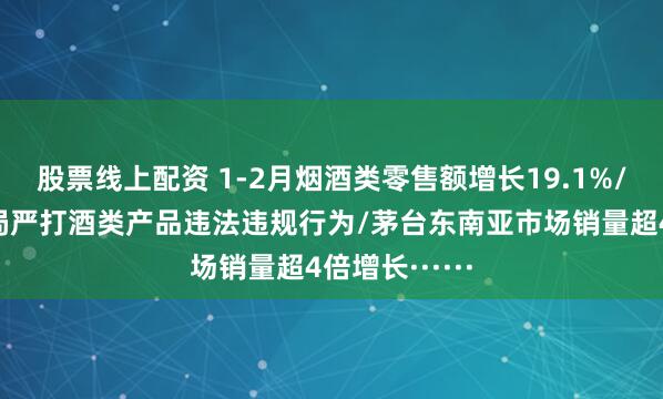 股票线上配资 1-2月烟酒类零售额增长19.1%/市场监管总局严打酒类产品违法违规行为/茅台东南亚市场销量超4倍增长······