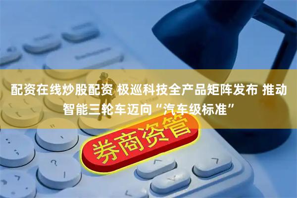 配资在线炒股配资 极巡科技全产品矩阵发布 推动智能三轮车迈向“汽车级标准”