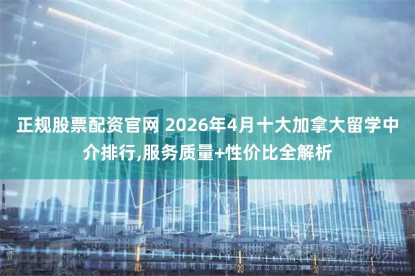 正规股票配资官网 2026年4月十大加拿大留学中介排行,服务质量+性价比全解析