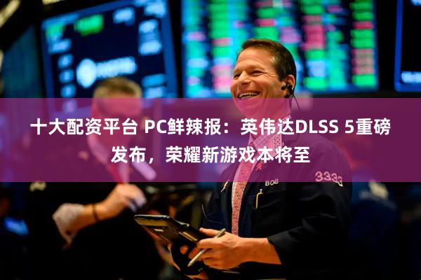 十大配资平台 PC鲜辣报：英伟达DLSS 5重磅发布，荣耀新游戏本将至
