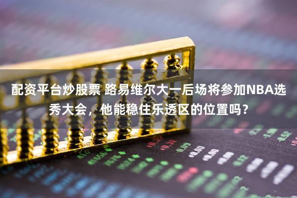 配资平台炒股票 路易维尔大一后场将参加NBA选秀大会，他能稳住乐透区的位置吗？