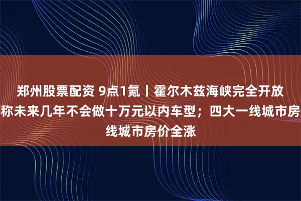 郑州股票配资 9点1氪丨霍尔木兹海峡完全开放；雷军称未来几年不会做十万元以内车型；四大一线城市房价全涨