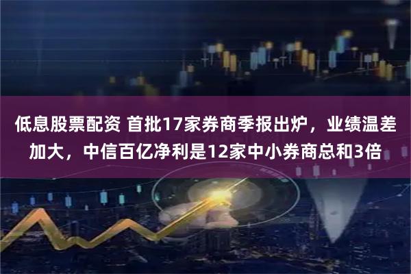 低息股票配资 首批17家券商季报出炉，业绩温差加大，中信百亿净利是12家中小券商总和3倍