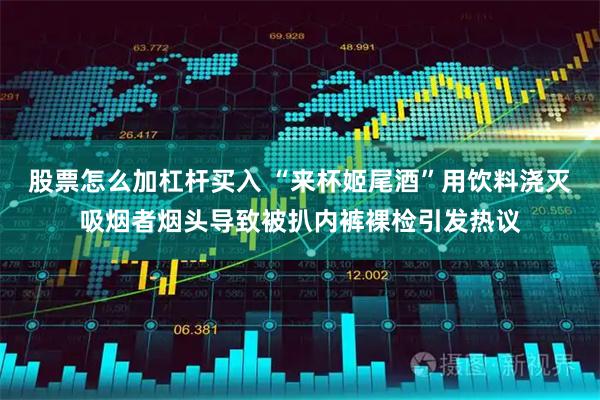 股票怎么加杠杆买入 “来杯姬尾酒”用饮料浇灭吸烟者烟头导致被扒内裤裸检引发热议