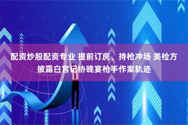 配资炒股配资专业 提前订房、持枪冲场 美检方披露白宫记协晚宴枪手作案轨迹