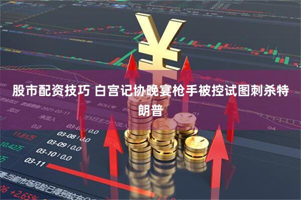 股市配资技巧 白宫记协晚宴枪手被控试图刺杀特朗普