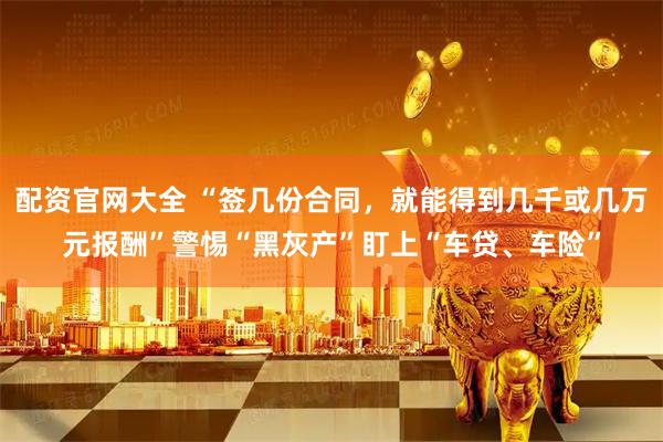 配资官网大全 “签几份合同，就能得到几千或几万元报酬”警惕“黑灰产”盯上“车贷、车险”