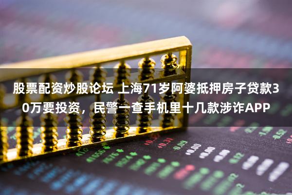 股票配资炒股论坛 上海71岁阿婆抵押房子贷款30万要投资,民警一查手机里十几款涉诈APP