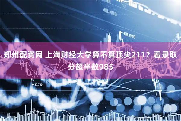 郑州配资网 上海财经大学算不算顶尖211?看录取分超半数985