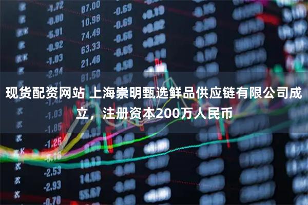 现货配资网站 上海崇明甄选鲜品供应链有限公司成立，注册资本200万人民币