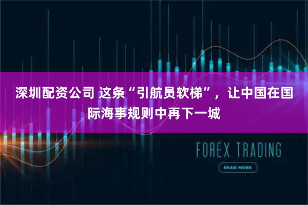 深圳配资公司 这条“引航员软梯”，让中国在国际海事规则中再下一城