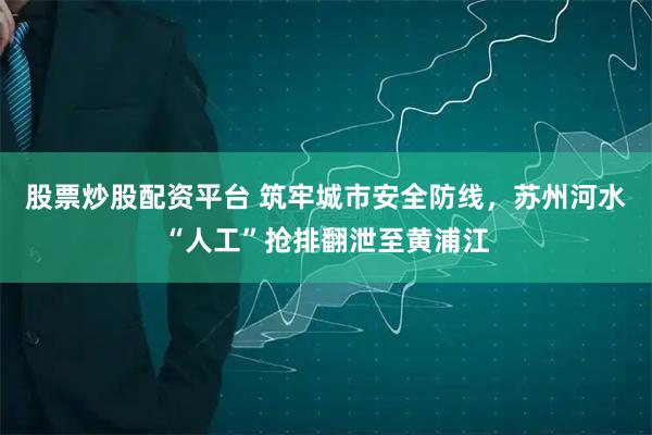 股票炒股配资平台 筑牢城市安全防线，苏州河水“人工”抢排翻泄至黄浦江