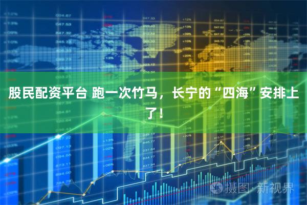 股民配资平台 跑一次竹马，长宁的“四海”安排上了！