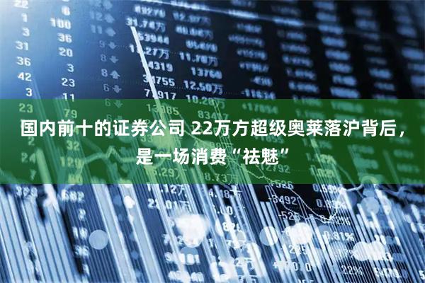 国内前十的证券公司 22万方超级奥莱落沪背后，是一场消费“祛魅”