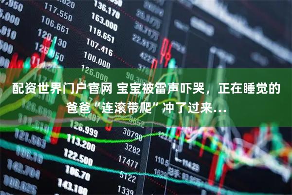 配资世界门户官网 宝宝被雷声吓哭，正在睡觉的爸爸“连滚带爬”冲了过来…