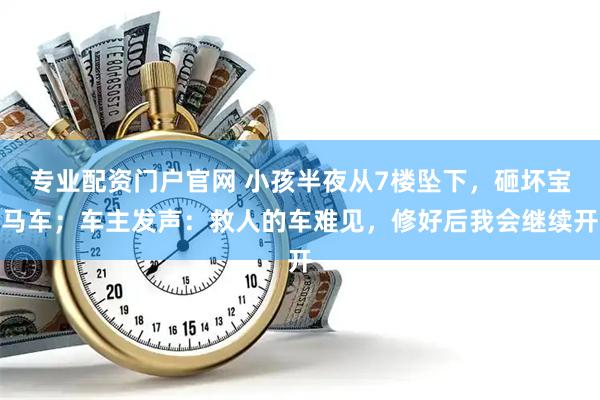 专业配资门户官网 小孩半夜从7楼坠下，砸坏宝马车；车主发声：救人的车难见，修好后我会继续开